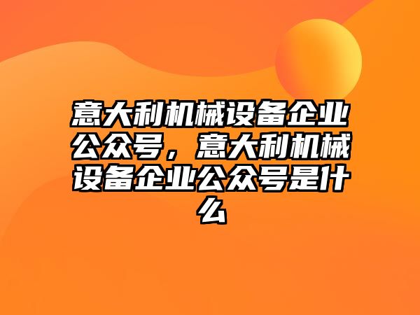 意大利機械設備企業(yè)公眾號，意大利機械設備企業(yè)公眾號是什么