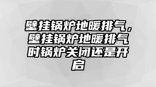 壁掛鍋爐地暖排氣，壁掛鍋爐地暖排氣時鍋爐關閉還是開啟