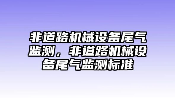 非道路機械設備尾氣監(jiān)測，非道路機械設備尾氣監(jiān)測標準