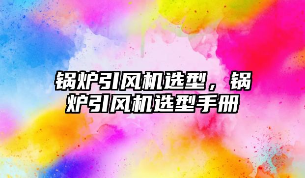 鍋爐引風(fēng)機(jī)選型，鍋爐引風(fēng)機(jī)選型手冊(cè)