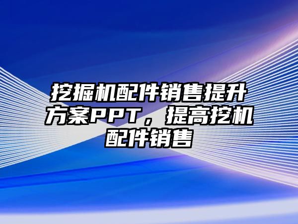 挖掘機配件銷售提升方案PPT，提高挖機配件銷售