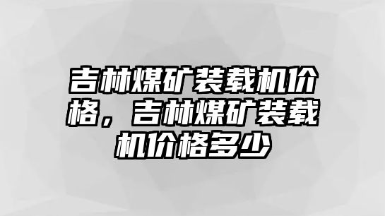 吉林煤礦裝載機(jī)價格，吉林煤礦裝載機(jī)價格多少