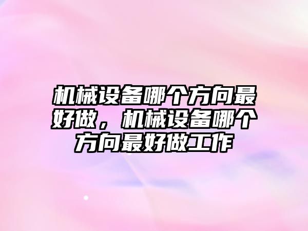 機械設備哪個方向最好做，機械設備哪個方向最好做工作