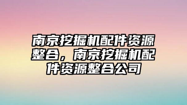 南京挖掘機(jī)配件資源整合，南京挖掘機(jī)配件資源整合公司