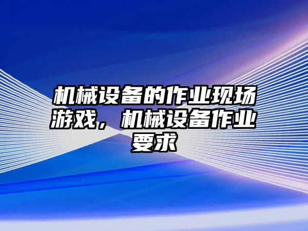 機械設(shè)備的作業(yè)現(xiàn)場游戲，機械設(shè)備作業(yè)要求