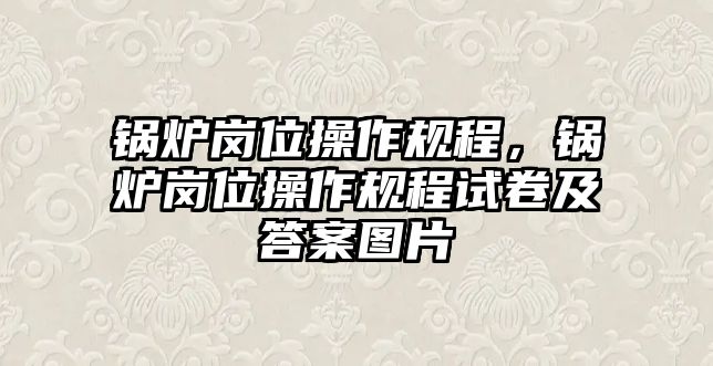 鍋爐崗位操作規(guī)程，鍋爐崗位操作規(guī)程試卷及答案圖片