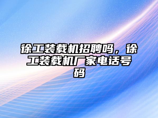 徐工裝載機招聘嗎，徐工裝載機廠家電話號碼