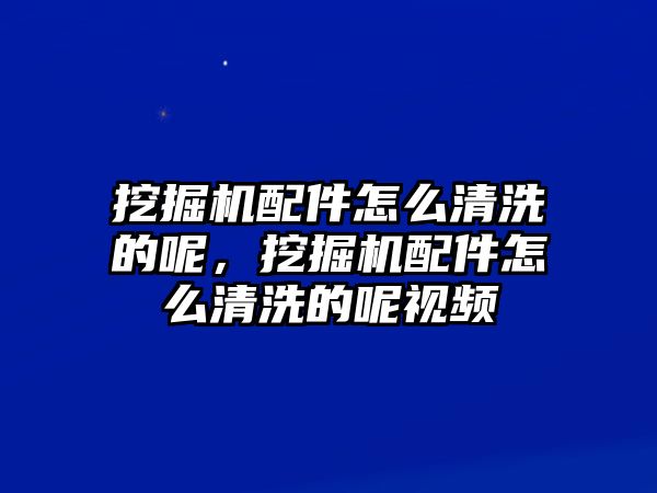 挖掘機(jī)配件怎么清洗的呢，挖掘機(jī)配件怎么清洗的呢視頻