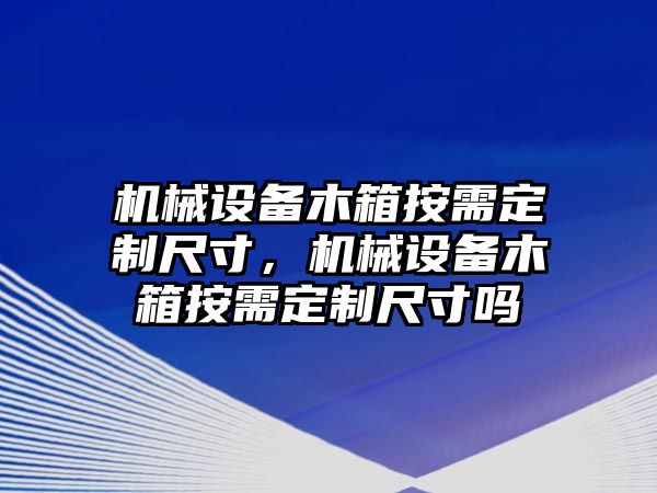 機(jī)械設(shè)備木箱按需定制尺寸，機(jī)械設(shè)備木箱按需定制尺寸嗎