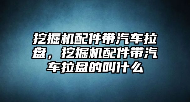 挖掘機配件帶汽車?yán)P，挖掘機配件帶汽車?yán)P的叫什么