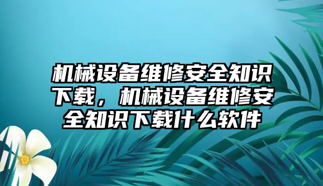 機(jī)械設(shè)備維修安全知識(shí)下載，機(jī)械設(shè)備維修安全知識(shí)下載什么軟件