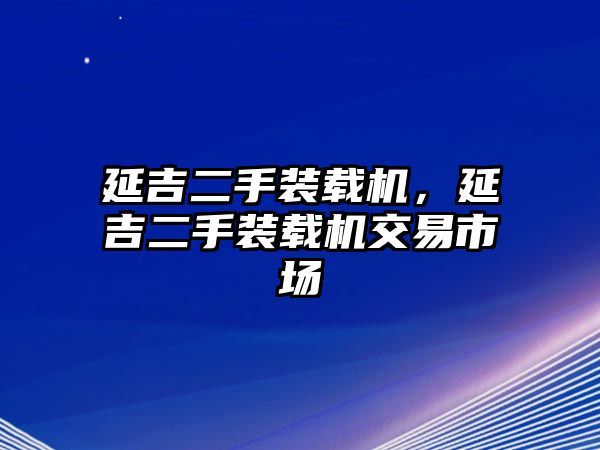 延吉二手裝載機(jī)，延吉二手裝載機(jī)交易市場