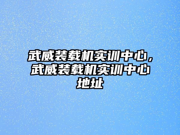 武威裝載機(jī)實(shí)訓(xùn)中心，武威裝載機(jī)實(shí)訓(xùn)中心地址