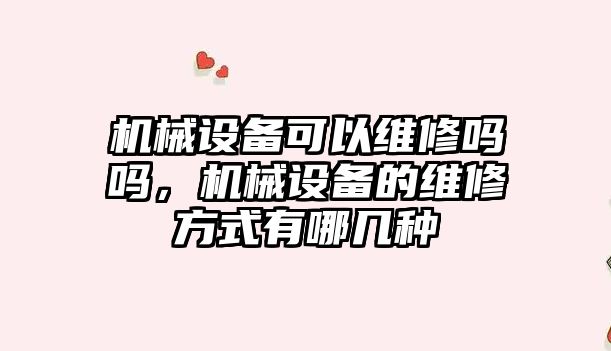 機械設備可以維修嗎嗎，機械設備的維修方式有哪幾種