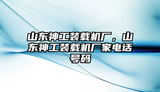 山東神工裝載機(jī)廠，山東神工裝載機(jī)廠家電話號碼