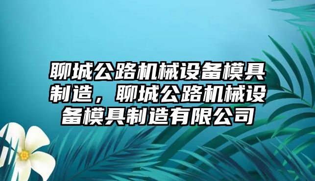 聊城公路機(jī)械設(shè)備模具制造，聊城公路機(jī)械設(shè)備模具制造有限公司