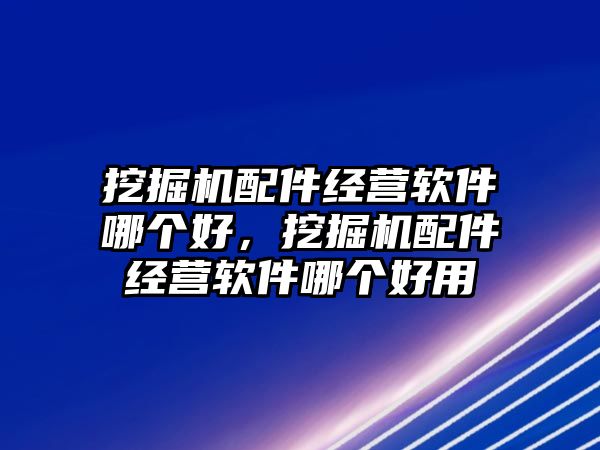 挖掘機(jī)配件經(jīng)營(yíng)軟件哪個(gè)好，挖掘機(jī)配件經(jīng)營(yíng)軟件哪個(gè)好用