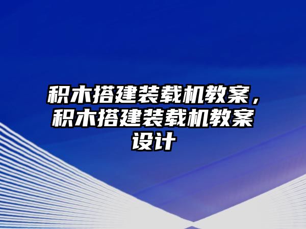 積木搭建裝載機(jī)教案，積木搭建裝載機(jī)教案設(shè)計