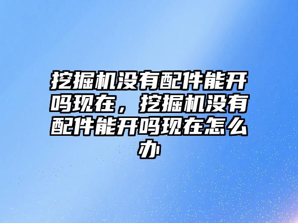 挖掘機(jī)沒有配件能開嗎現(xiàn)在，挖掘機(jī)沒有配件能開嗎現(xiàn)在怎么辦