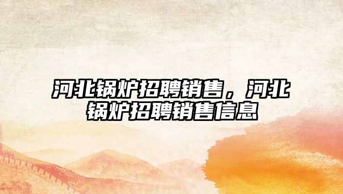 河北鍋爐招聘銷(xiāo)售，河北鍋爐招聘銷(xiāo)售信息