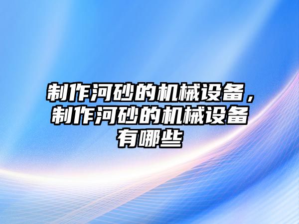 制作河砂的機(jī)械設(shè)備，制作河砂的機(jī)械設(shè)備有哪些