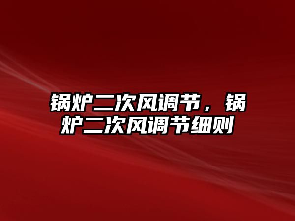 鍋爐二次風(fēng)調(diào)節(jié)，鍋爐二次風(fēng)調(diào)節(jié)細(xì)則