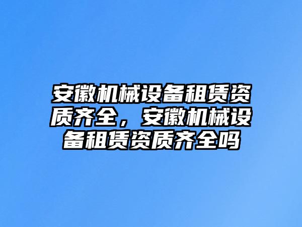 安徽機(jī)械設(shè)備租賃資質(zhì)齊全，安徽機(jī)械設(shè)備租賃資質(zhì)齊全嗎