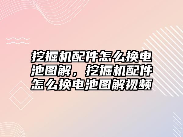 挖掘機(jī)配件怎么換電池圖解，挖掘機(jī)配件怎么換電池圖解視頻