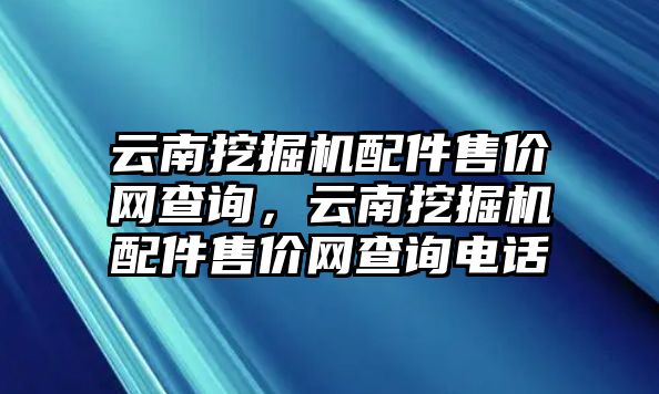 云南挖掘機配件售價網(wǎng)查詢，云南挖掘機配件售價網(wǎng)查詢電話