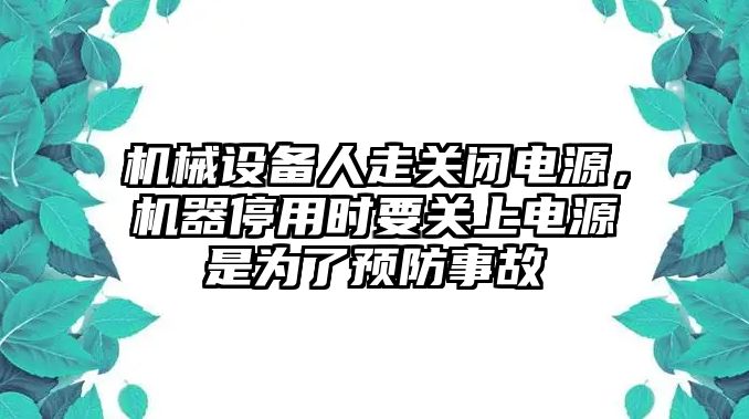 機(jī)械設(shè)備人走關(guān)閉電源，機(jī)器停用時要關(guān)上電源是為了預(yù)防事故