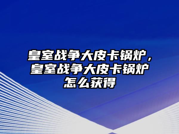 皇室戰(zhàn)爭大皮卡鍋爐，皇室戰(zhàn)爭大皮卡鍋爐怎么獲得