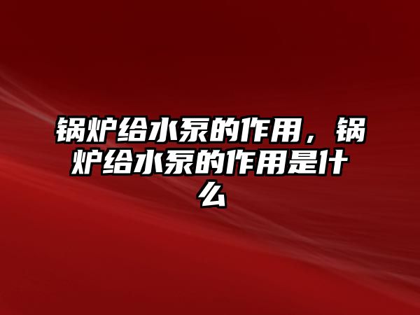 鍋爐給水泵的作用，鍋爐給水泵的作用是什么