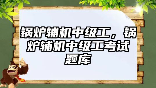 鍋爐輔機中級工，鍋爐輔機中級工考試題庫