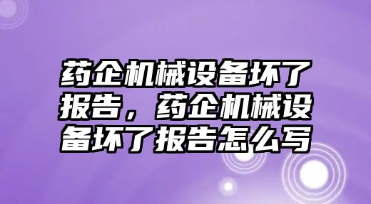 藥企機(jī)械設(shè)備壞了報(bào)告，藥企機(jī)械設(shè)備壞了報(bào)告怎么寫