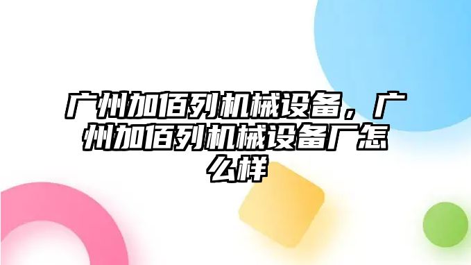 廣州加佰列機(jī)械設(shè)備，廣州加佰列機(jī)械設(shè)備廠怎么樣