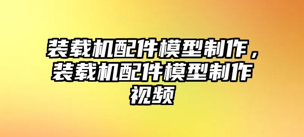 裝載機(jī)配件模型制作，裝載機(jī)配件模型制作視頻