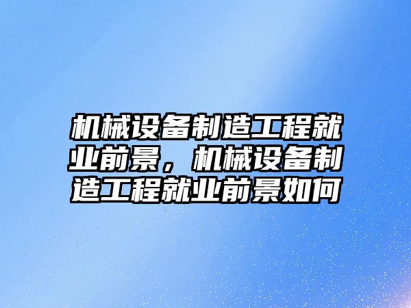 機械設(shè)備制造工程就業(yè)前景，機械設(shè)備制造工程就業(yè)前景如何