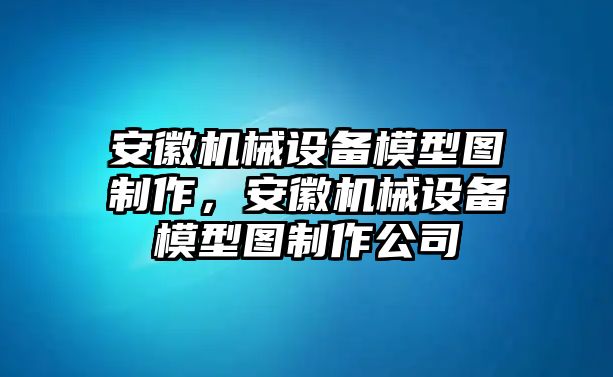 安徽機(jī)械設(shè)備模型圖制作，安徽機(jī)械設(shè)備模型圖制作公司