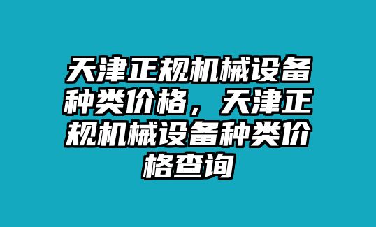 天津正規(guī)機(jī)械設(shè)備種類(lèi)價(jià)格，天津正規(guī)機(jī)械設(shè)備種類(lèi)價(jià)格查詢(xún)