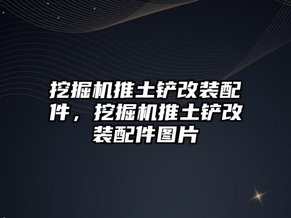 挖掘機推土鏟改裝配件，挖掘機推土鏟改裝配件圖片