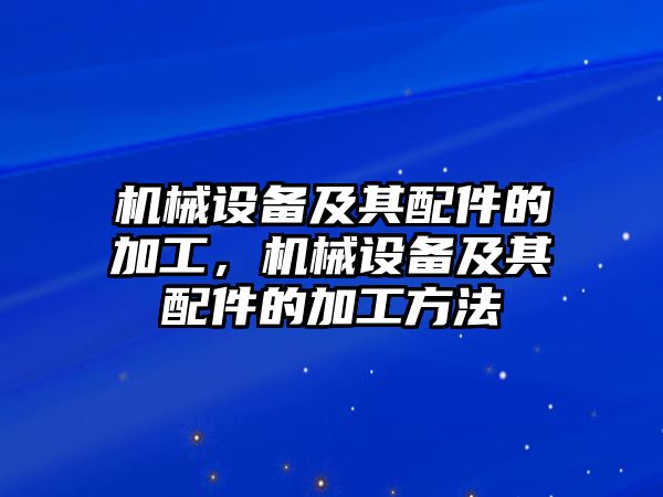 機(jī)械設(shè)備及其配件的加工，機(jī)械設(shè)備及其配件的加工方法