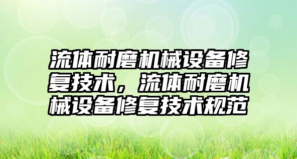 流體耐磨機械設(shè)備修復(fù)技術(shù)，流體耐磨機械設(shè)備修復(fù)技術(shù)規(guī)范