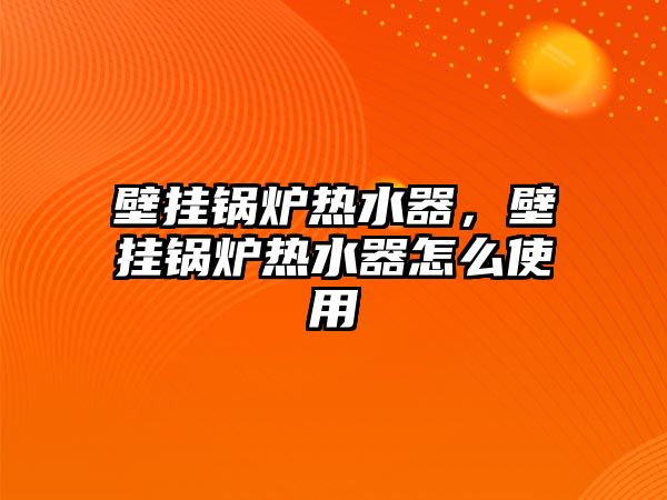 壁掛鍋爐熱水器，壁掛鍋爐熱水器怎么使用