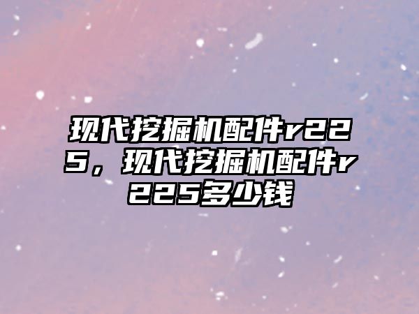 現(xiàn)代挖掘機(jī)配件r225，現(xiàn)代挖掘機(jī)配件r225多少錢