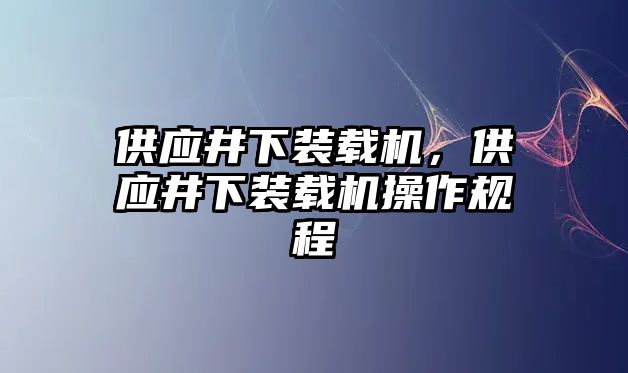 供應(yīng)井下裝載機(jī)，供應(yīng)井下裝載機(jī)操作規(guī)程