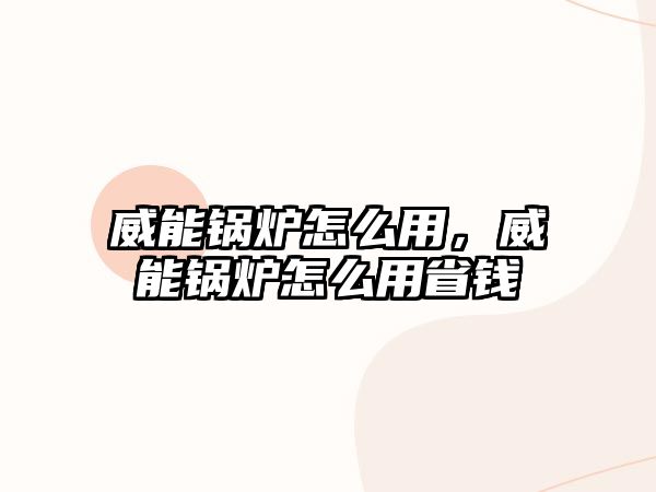 威能鍋爐怎么用，威能鍋爐怎么用省錢