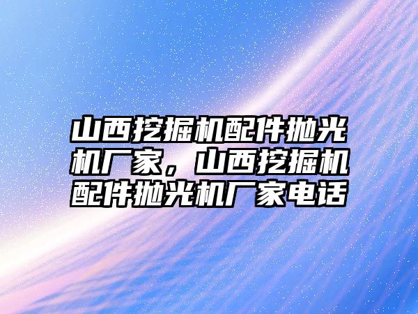 山西挖掘機(jī)配件拋光機(jī)廠家，山西挖掘機(jī)配件拋光機(jī)廠家電話