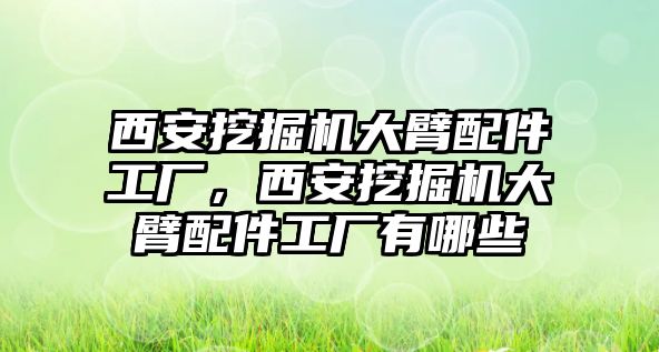 西安挖掘機大臂配件工廠，西安挖掘機大臂配件工廠有哪些