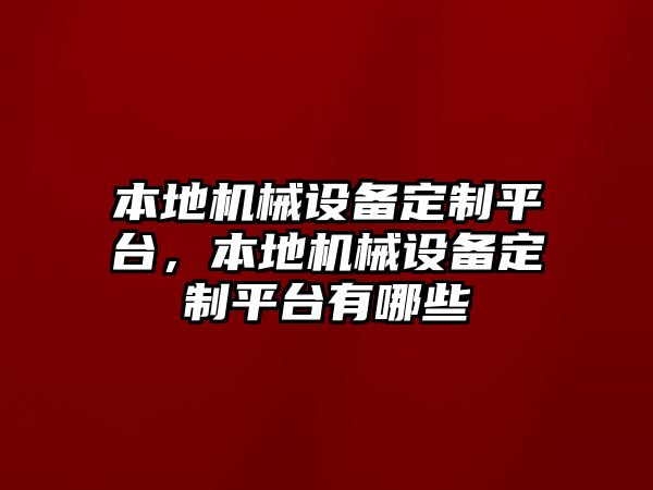 本地機(jī)械設(shè)備定制平臺(tái)，本地機(jī)械設(shè)備定制平臺(tái)有哪些