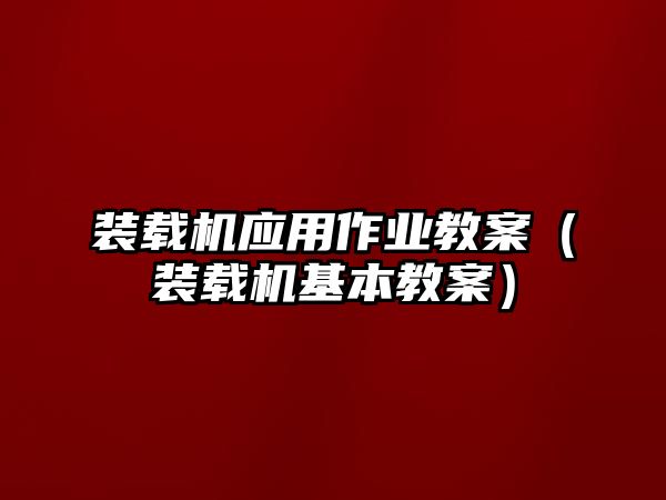 裝載機應(yīng)用作業(yè)教案（裝載機基本教案）